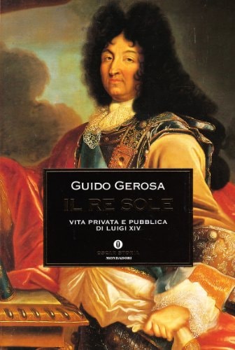 Il re Sole. Vita privata e pubblica di Luigi XIV
