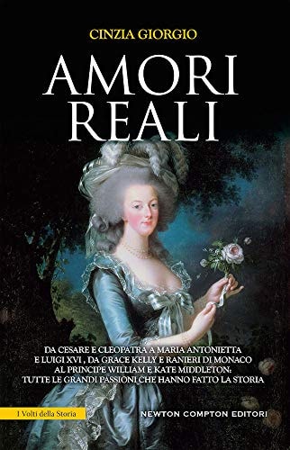 Amori reali. Da Cesare e Cleopatra a Maria Antonietta e Luigi XVI, da Grace Kelly e Ranieri di Monaco al principe William e Kate Middleton: tutte le grandi passioni che hanno fatto la storia