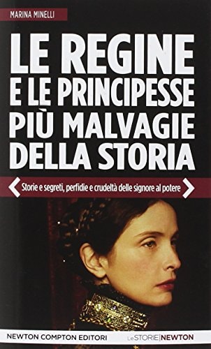 Le regine e le principesse più malvagie della storia. Storie e segreti, perfidie e crudeltà delle signore al potere